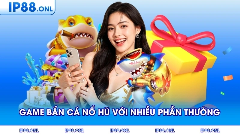 Game bắn cá nổ hũ với nhiều phần thưởng